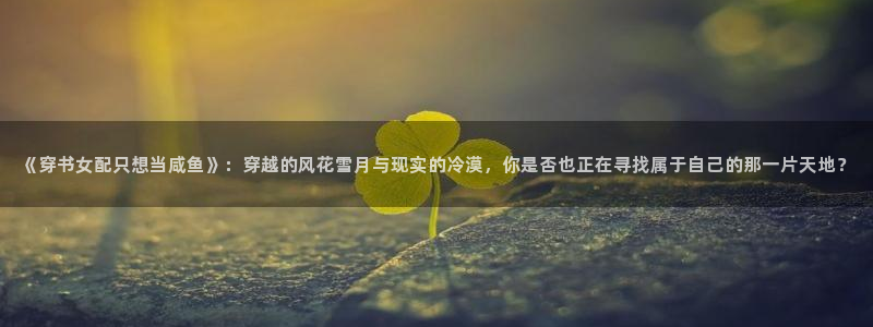 漫蛙漫画怎么免费看：《穿书女配只想当咸鱼》：穿越的风花雪月与现实的冷漠，你是否也正在寻找属于自己的那一片天地？